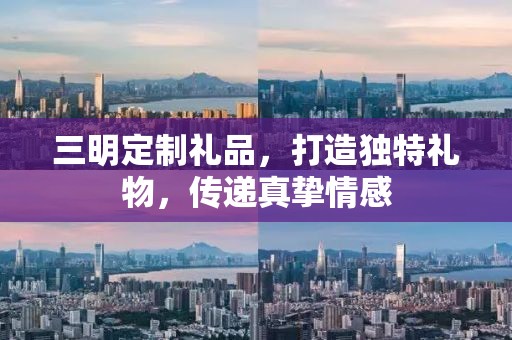三明定制礼品，打造独特礼物，传递真挚情感